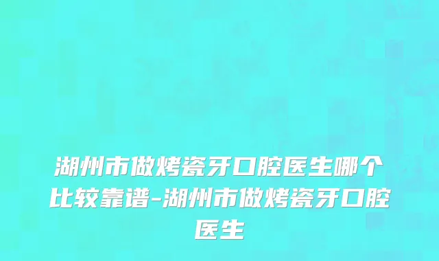湖州市做烤瓷牙口腔医生哪个比较靠谱-湖州市做烤瓷牙口腔医生