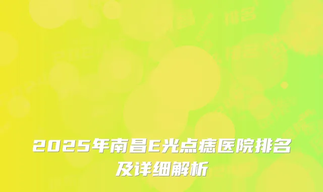 2025年南昌E光点痣医院排名及详细解析