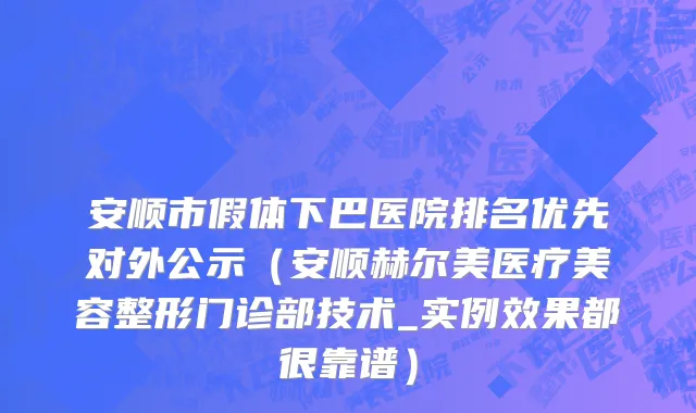 安顺市假体下巴医院排名优先对外公示（安顺赫尔美医疗美容整形门诊部技术_实例效果都很靠谱）