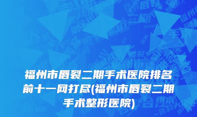 福州市唇裂二期手术医院排名前十一网打尽(福州市唇裂二期手术整形医院)