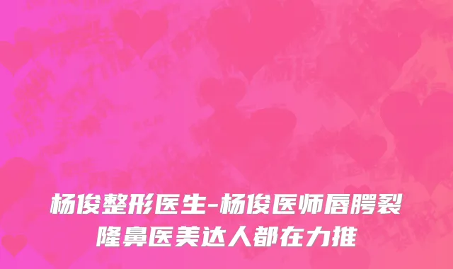 杨俊整形医生-杨俊医师唇腭裂隆鼻医美达人都在力推
