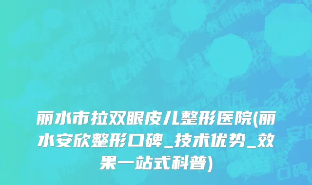 丽水市拉双眼皮儿整形医院(丽水安欣整形口碑_技术优势_效果一站式科普)