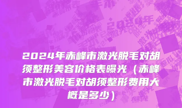 2024年赤峰市激光脱毛对胡须整形美容价格表曝光（赤峰市激光脱毛对胡须整形费用大概是多少）