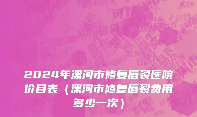 2024年漯河市修复唇裂医院价目表（漯河市修复唇裂费用多少一次）