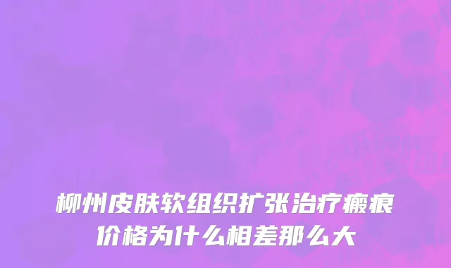 柳州皮肤软组织扩张治疗瘢痕价格为什么相差那么大