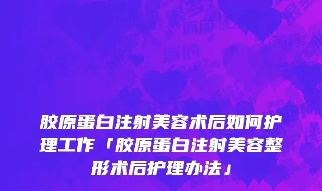 胶原蛋白注射美容术后如何护理工作「胶原蛋白注射美容整形术后护理办法」