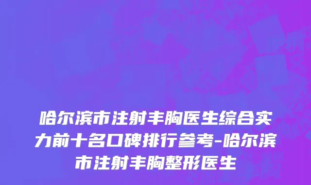 哈尔滨市注射丰胸医生综合实力前十名口碑排行参考-哈尔滨市注射丰胸整形医生