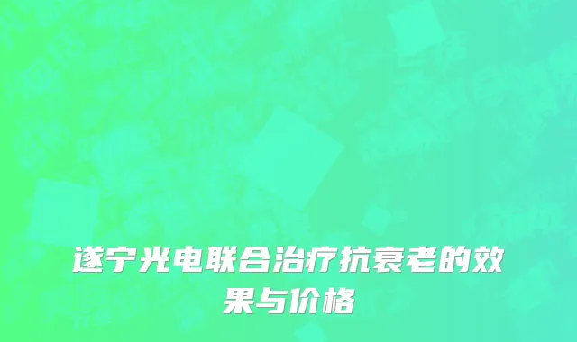 遂宁光电联合治疗抗衰老的效果与价格