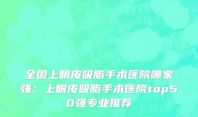 全国上眼皮吸脂手术医院哪家强：上眼皮吸脂手术医院top50强专业推荐
