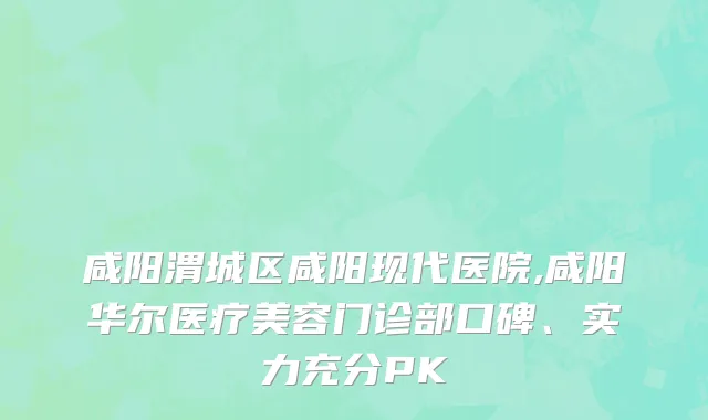 咸阳渭城区咸阳现代医院,咸阳华尔医疗美容门诊部口碑、实力充分PK