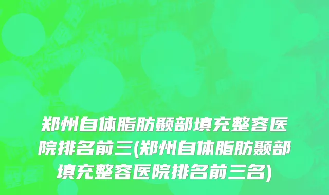 郑州自体脂肪颞部填充整容医院排名前三(郑州自体脂肪颞部填充整容医院排名前三名)