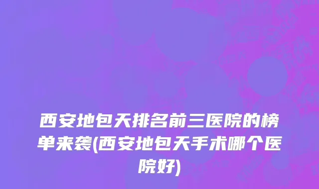 西安地包天排名前三医院的榜单来袭(西安地包天手术哪个医院好)