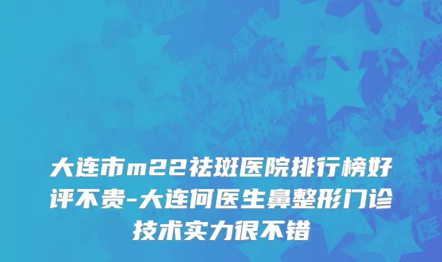 大连市m22祛斑医院排行榜好评不贵-大连何医生鼻整形门诊技术实力很不错