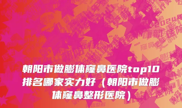 朝阳市做膨体窿鼻医院top10排名哪家实力好（朝阳市做膨体窿鼻整形医院）