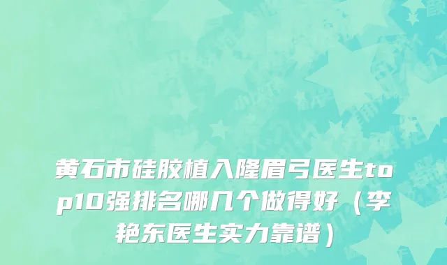 黄石市硅胶植入隆眉弓医生top10强排名哪几个做得好（李艳东医生实力靠谱）