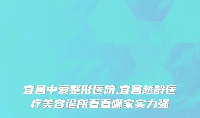 宜昌中爱整形医院,宜昌越龄医疗美容诊所看看哪家实力强