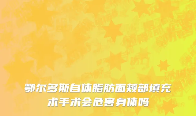 鄂尔多斯自体脂肪面颊部填充术手术会危害身体吗