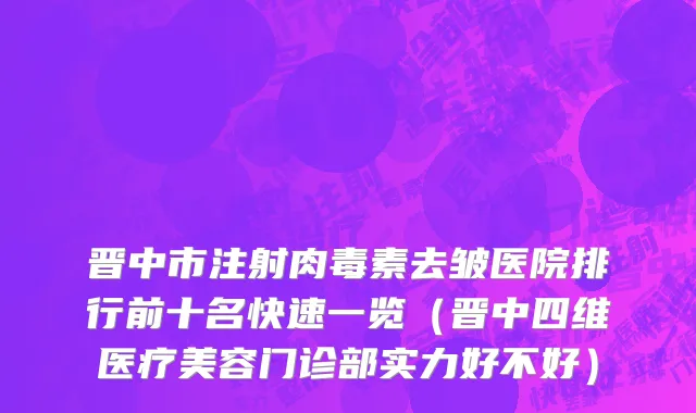 晋中市注射肉毒素去皱医院排行前十名快速一览（晋中四维医疗美容门诊部实力好不好）
