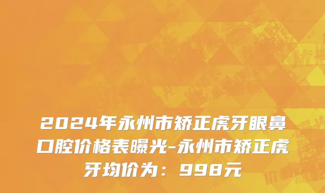 2024年永州市矫正虎牙眼鼻口腔价格表曝光-永州市矫正虎牙均价为：998元
