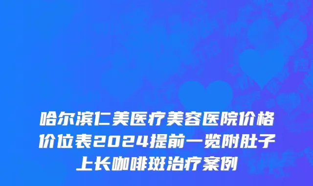 哈尔滨仁美医疗美容医院价格价位表2024提前一览附肚子上长咖啡斑治疗案例