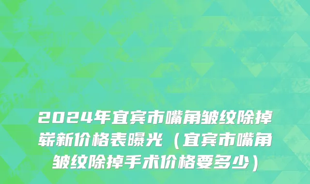 2024年宜宾市嘴角皱纹除掉崭新价格表曝光（宜宾市嘴角皱纹除掉手术价格要多少）