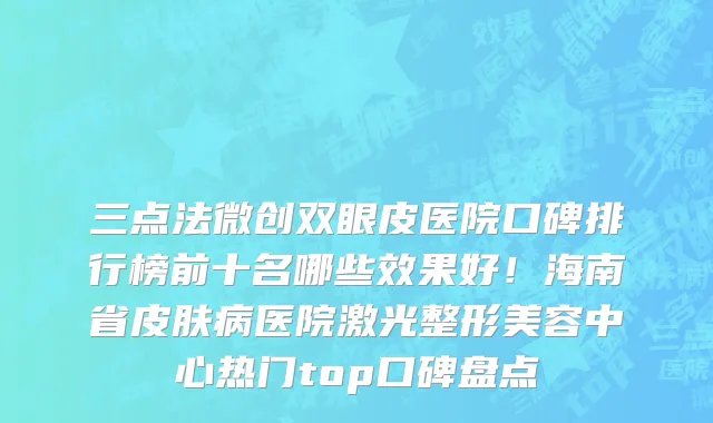 三点法微创双眼皮医院口碑排行榜前十名哪些效果好!海南省皮肤病医院激光整形美容中心热门top口碑盘点