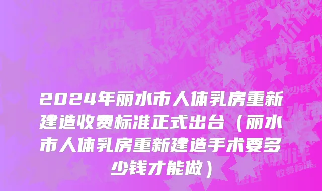 2024年丽水市人体乳房重新建造收费标准正式出台（丽水市人体乳房重新建造手术要多少钱才能做）