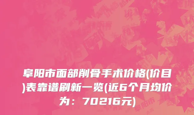 阜阳市面部削骨手术价格(价目)表靠谱刷新一览(近6个月均价为：70216元)