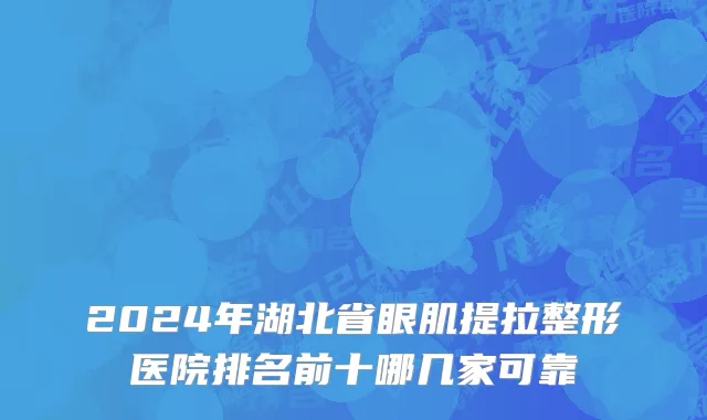 2024年湖北省眼肌提拉整形医院排名前十哪几家可靠