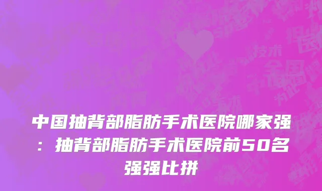 中国抽背部脂肪手术医院哪家强：抽背部脂肪手术医院前50名强强比拼