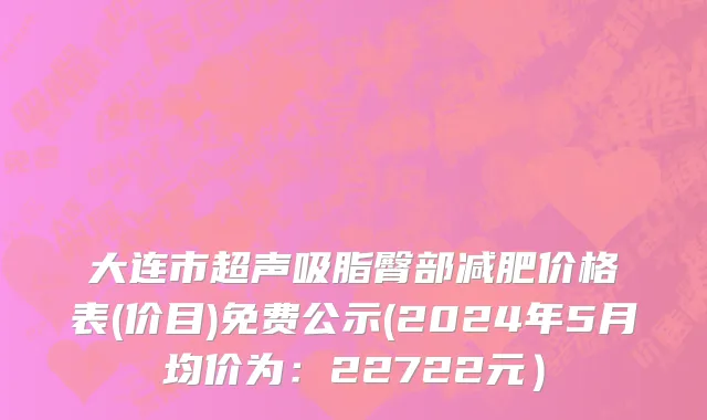大连市超声吸脂臀部减肥价格表(价目)免费公示(2024年5月均价为：22722元）