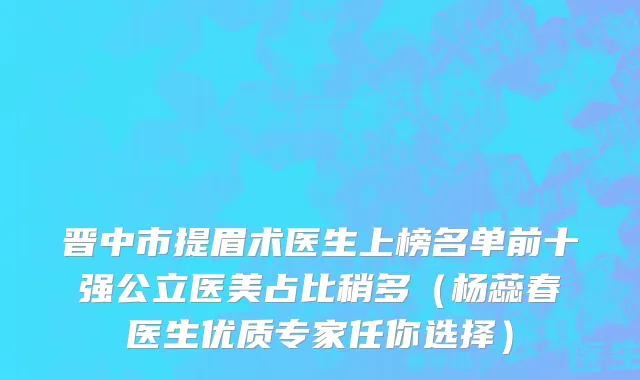 晋中市提眉术医生上榜名单前十强公立医美占比稍多（杨蕊春医生优质专家任你选择）