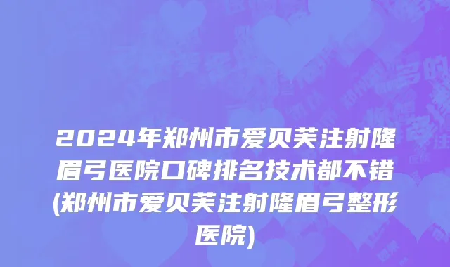 2024年郑州市爱贝芙注射隆眉弓医院口碑排名技术都不错(郑州市爱贝芙注射隆眉弓整形医院)