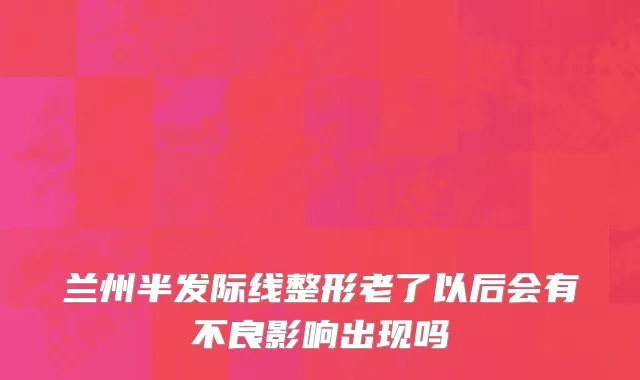 兰州半发际线整形老了以后会有不良影响出现吗