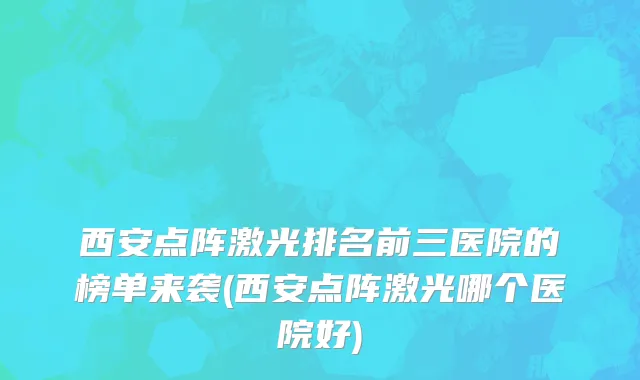 西安点阵激光排名前三医院的榜单来袭(西安点阵激光哪个医院好)