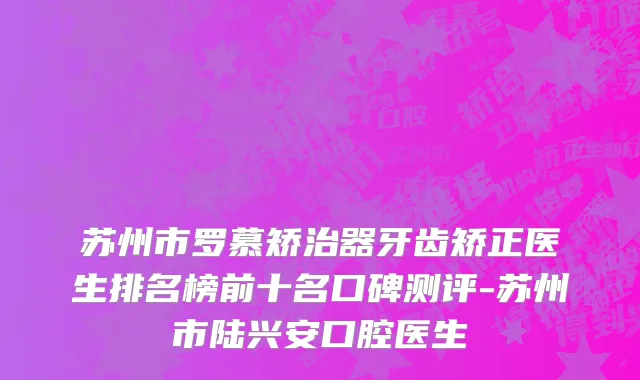 苏州市罗慕矫治器牙齿矫正医生排名榜前十名口碑测评-苏州市陆兴安口腔医生