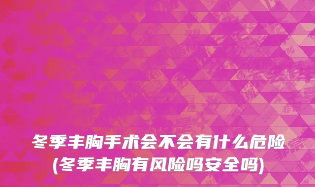 冬季丰胸手术会不会有什么危险(冬季丰胸有风险吗安全吗)