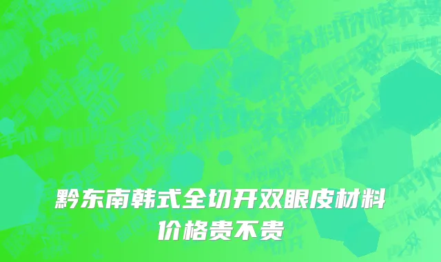 黔东南韩式全切开双眼皮材料价格贵不贵