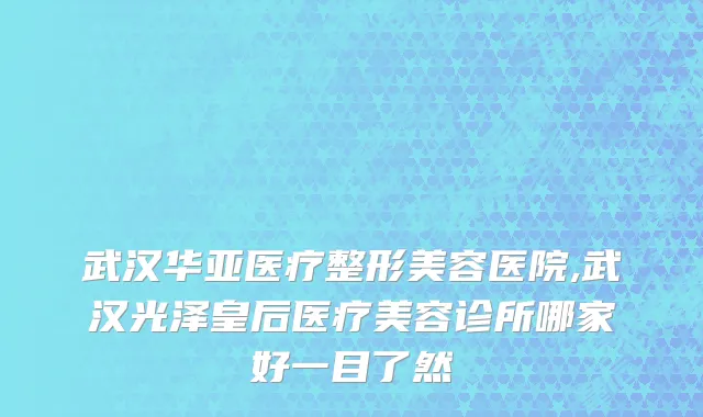 武汉华亚医疗整形美容医院,武汉光泽皇后医疗美容诊所哪家好一目了然
