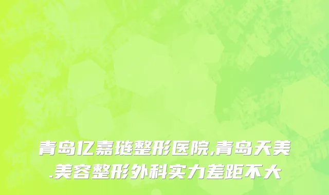 青岛亿嘉琏整形医院,青岛天美.美容整形外科实力差距不大