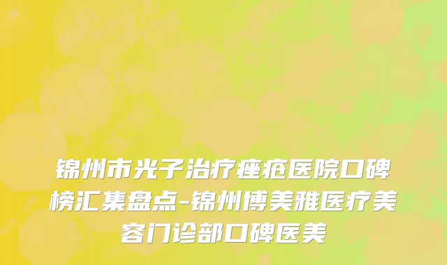 锦州市光子治疗痤疮医院口碑榜汇集盘点-锦州博美雅医疗美容门诊部口碑医美