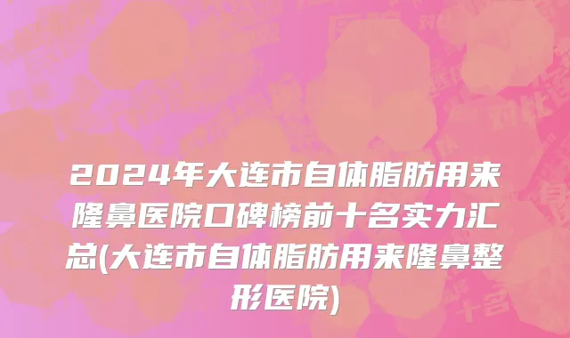 2024年大连市自体脂肪用来隆鼻医院口碑榜前十名实力汇总(大连市自体脂肪用来隆鼻整形医院)