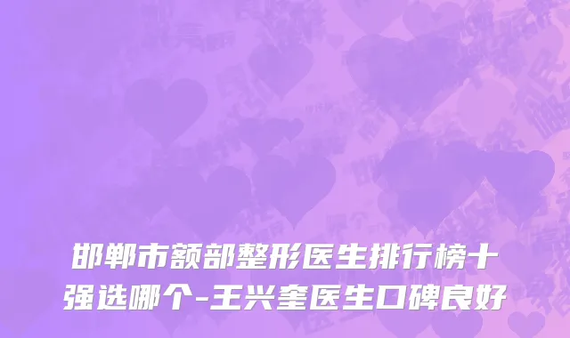 邯郸市额部整形医生排行榜十强选哪个-王兴奎医生口碑良好