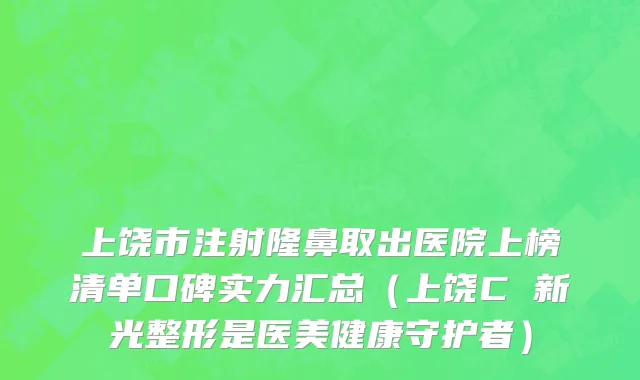 上饶市注射隆鼻取出医院上榜清单口碑实力汇总（上饶C 新光整形是医美健康守护者）