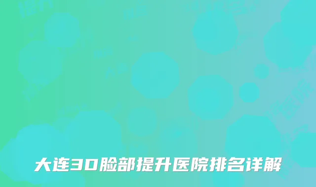 大连3D脸部提升医院排名详解