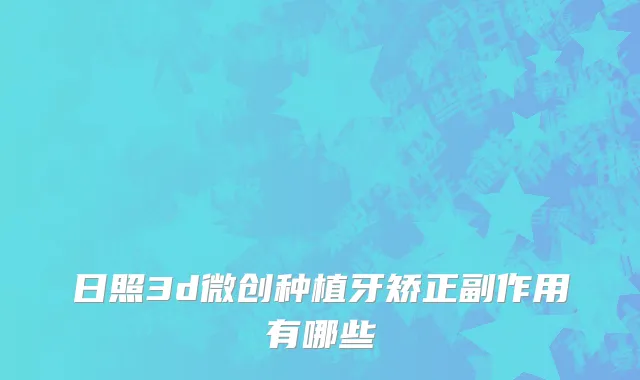 日照3d微创种植牙矫正副作用有哪些