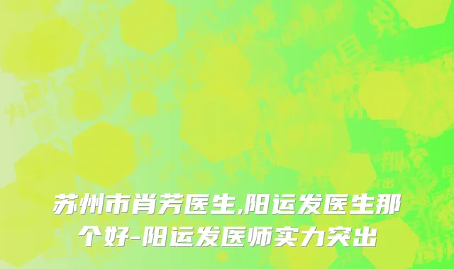 苏州市肖芳医生,阳运发医生那个好-阳运发医师实力突出