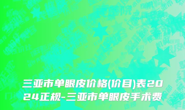 三亚市单眼皮价格(价目)表2024正规-三亚市单眼皮手术费