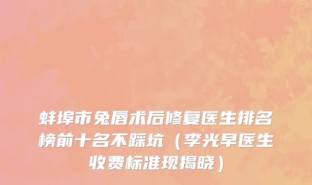 蚌埠市兔唇术后修复医生排名榜前十名不踩坑（李光早医生收费标准现揭晓）