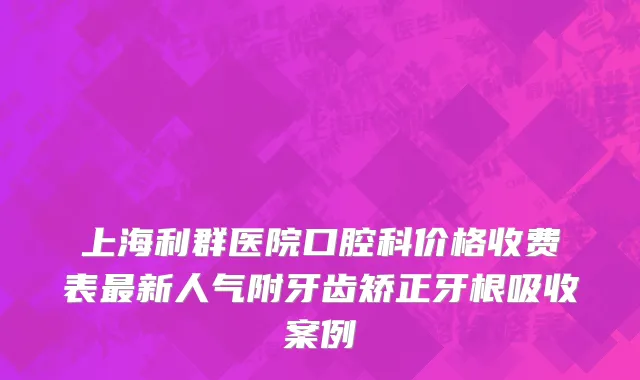 上海利群医院口腔科价格收费表最新人气附牙齿矫正牙根吸收案例